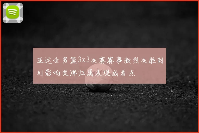 亚运会男篮3x3决赛赛事激烈决胜时刻影响奖牌归属表现成看点