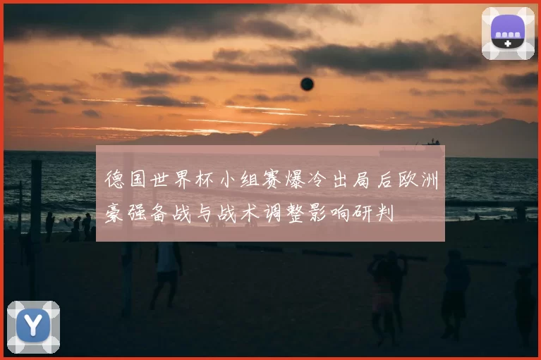 德国世界杯小组赛爆冷出局后欧洲豪强备战与战术调整影响研判