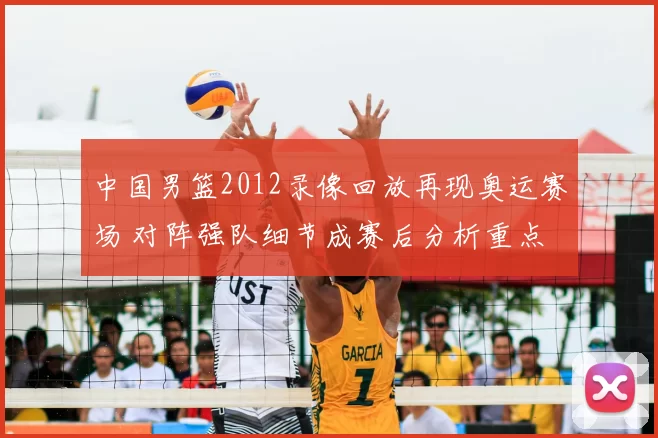 中国男篮2012录像回放再现奥运赛场 对阵强队细节成赛后分析重点