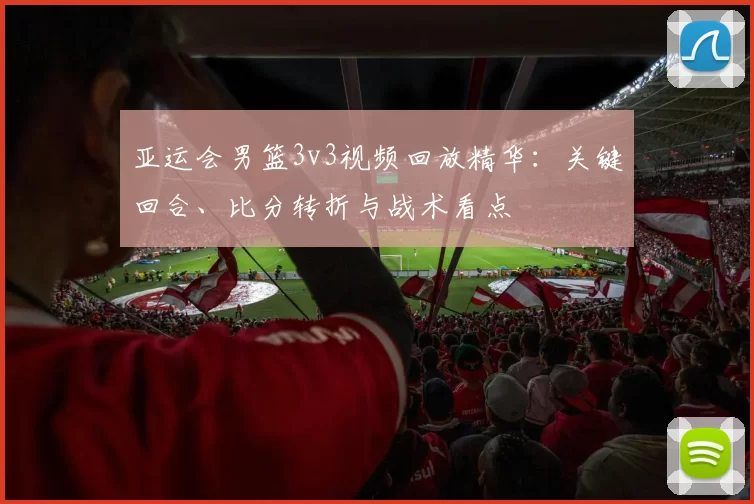 亚运会男篮3v3视频回放精华：关键回合、比分转折与战术看点