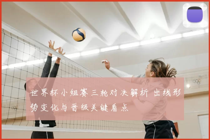 世界杯小组赛三轮对决解析 出线形势变化与晋级关键看点