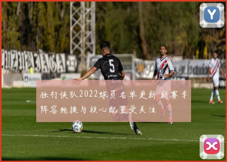 独行侠队2022球员名单更新 新赛季阵容轮换与核心配置受关注