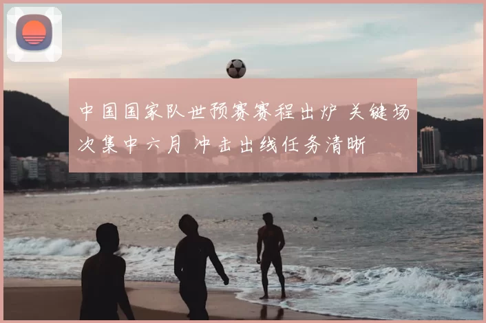 中国国家队世预赛赛程出炉 关键场次集中六月 冲击出线任务清晰