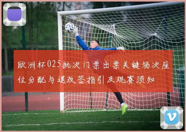 欧洲杯025批次门票出票关键场次座位分配与退改签指引及观赛须知