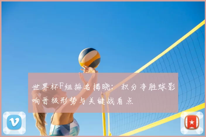 世界杯F组排名揭晓：积分净胜球影响晋级形势与关键战看点