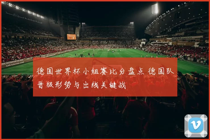 德国世界杯小组赛比分盘点 德国队晋级形势与出线关键战