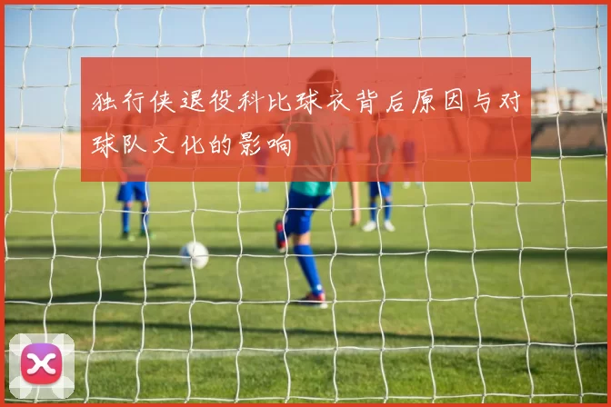 独行侠退役科比球衣背后原因与对球队文化的影响
