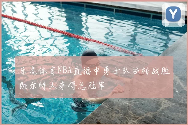 乐虎体育NBA直播中勇士队逆转战胜凯尔特人夺得总冠军