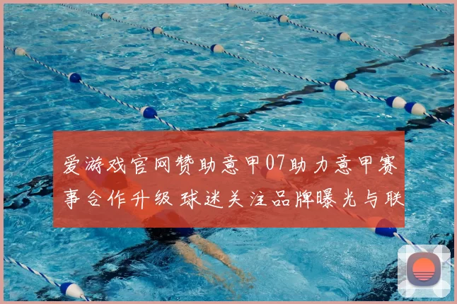 爱游戏官网赞助意甲07助力意甲赛事合作升级 球迷关注品牌曝光与联赛运营合作