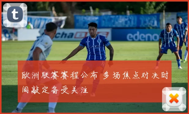 欧洲联赛赛程公布 多场焦点对决时间敲定备受关注