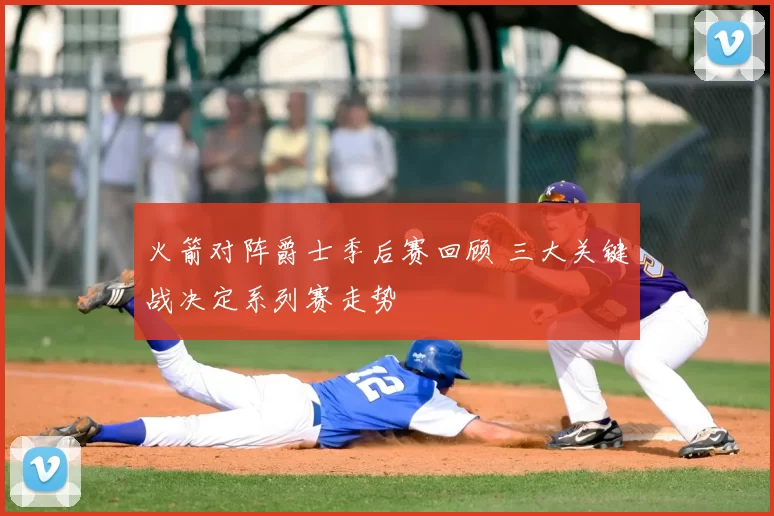 火箭对阵爵士季后赛回顾 三大关键战决定系列赛走势