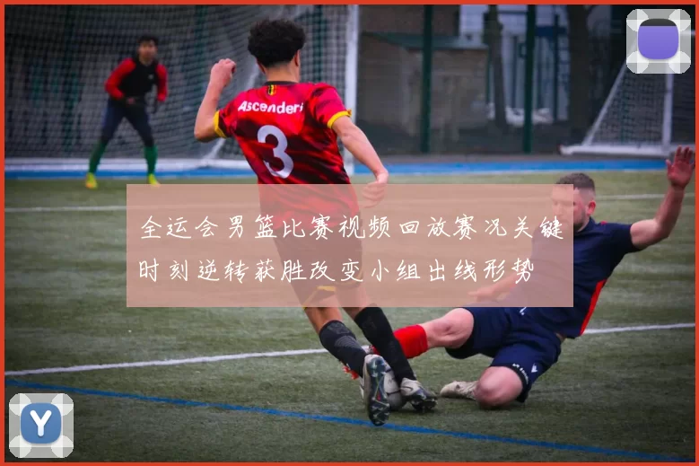 全运会男篮比赛视频回放赛况关键时刻逆转获胜改变小组出线形势