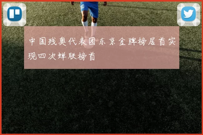 中国残奥代表团东京金牌榜居首实现四次蝉联榜首