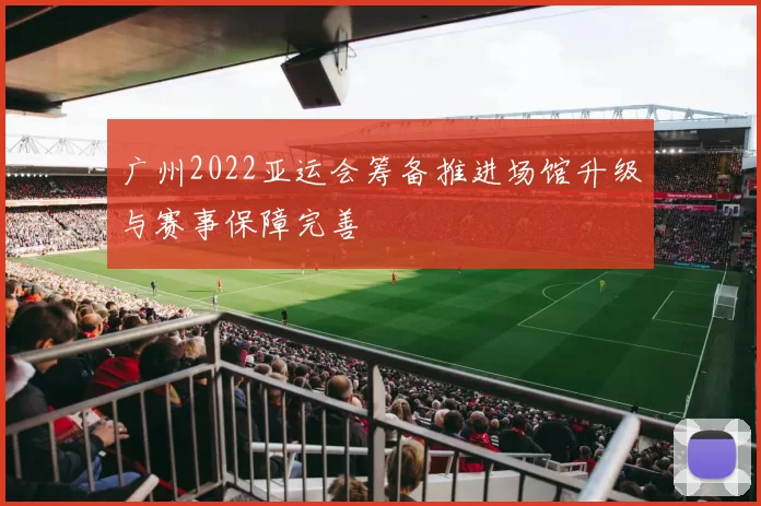 广州2022亚运会筹备推进场馆升级与赛事保障完善