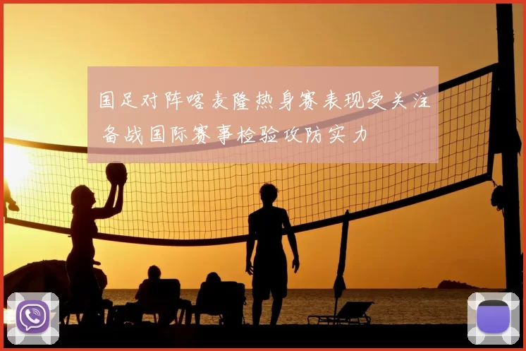 国足对阵喀麦隆热身赛表现受关注 备战国际赛事检验攻防实力