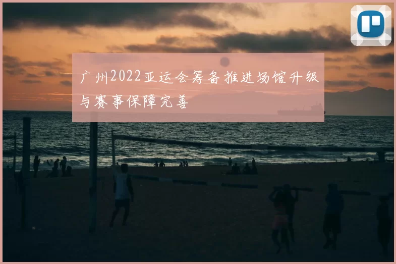 广州2022亚运会筹备推进场馆升级与赛事保障完善