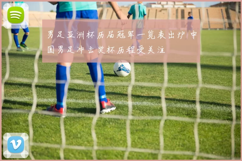 男足亚洲杯历届冠军一览表出炉 中国男足冲击奖杯历程受关注